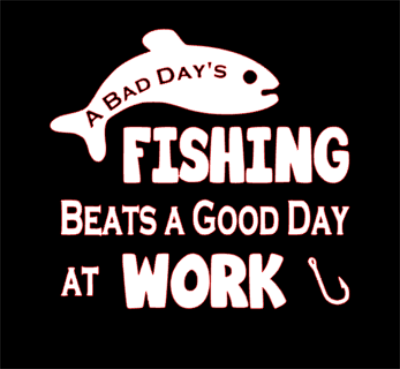 a bad days fishing beats a good days work