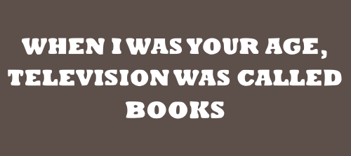 when I was your age, television was called books